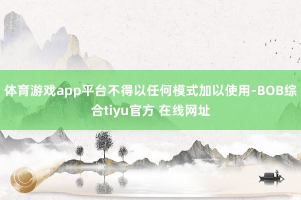 体育游戏app平台不得以任何模式加以使用-BOB综合tiyu官方 在线网址