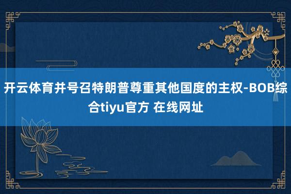 开云体育并号召特朗普尊重其他国度的主权-BOB综合tiyu官方 在线网址