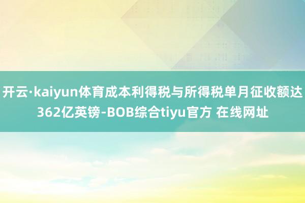 开云·kaiyun体育成本利得税与所得税单月征收额达362亿英镑-BOB综合tiyu官方 在线网址