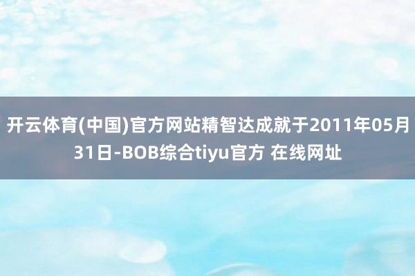 开云体育(中国)官方网站精智达成就于2011年05月31日-BOB综合tiyu官方 在线网址