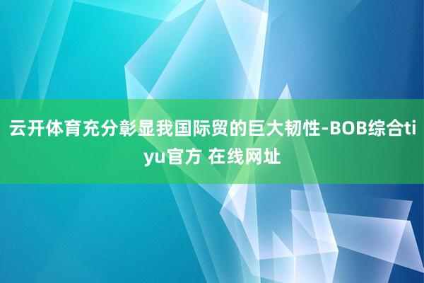 云开体育充分彰显我国际贸的巨大韧性-BOB综合tiyu官方 在线网址