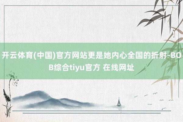 开云体育(中国)官方网站更是她内心全国的折射-BOB综合tiyu官方 在线网址