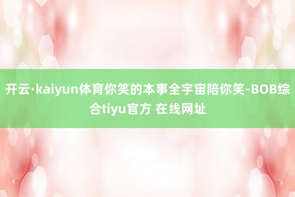 开云·kaiyun体育你笑的本事全宇宙陪你笑-BOB综合tiyu官方 在线网址