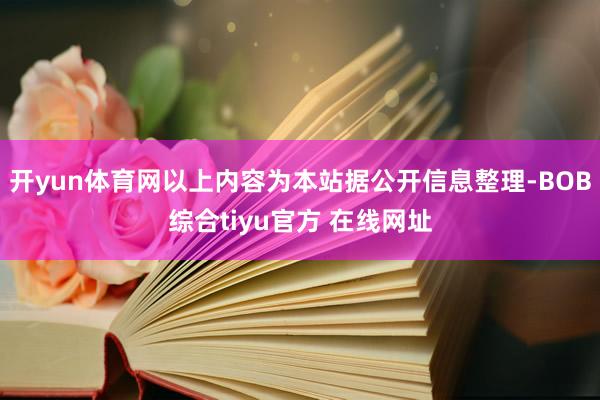 开yun体育网以上内容为本站据公开信息整理-BOB综合tiyu官方 在线网址