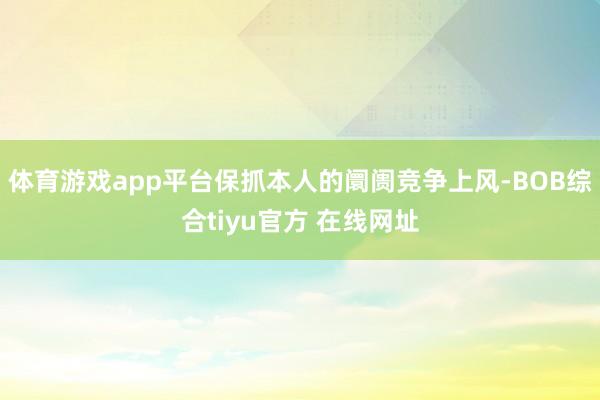 体育游戏app平台保抓本人的阛阓竞争上风-BOB综合tiyu官方 在线网址