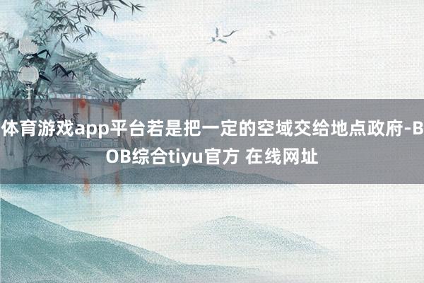 体育游戏app平台若是把一定的空域交给地点政府-BOB综合tiyu官方 在线网址