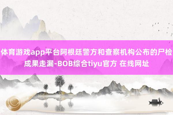体育游戏app平台阿根廷警方和查察机构公布的尸检成果走漏-BOB综合tiyu官方 在线网址