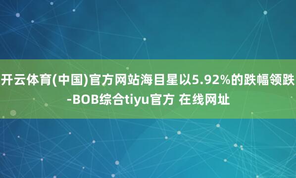 开云体育(中国)官方网站海目星以5.92%的跌幅领跌-BOB综合tiyu官方 在线网址