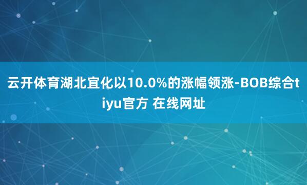 云开体育湖北宜化以10.0%的涨幅领涨-BOB综合tiyu官方 在线网址
