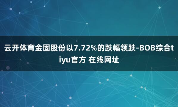 云开体育金固股份以7.72%的跌幅领跌-BOB综合tiyu官方 在线网址