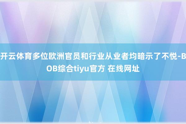 开云体育多位欧洲官员和行业从业者均暗示了不悦-BOB综合tiyu官方 在线网址