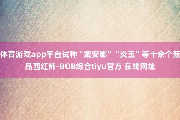 体育游戏app平台试种“戴安娜”“炎玉”等十余个新品西红柿-BOB综合tiyu官方 在线网址