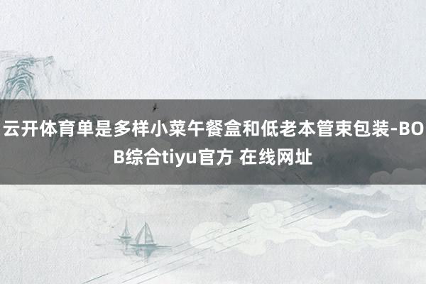 云开体育单是多样小菜午餐盒和低老本管束包装-BOB综合tiyu官方 在线网址