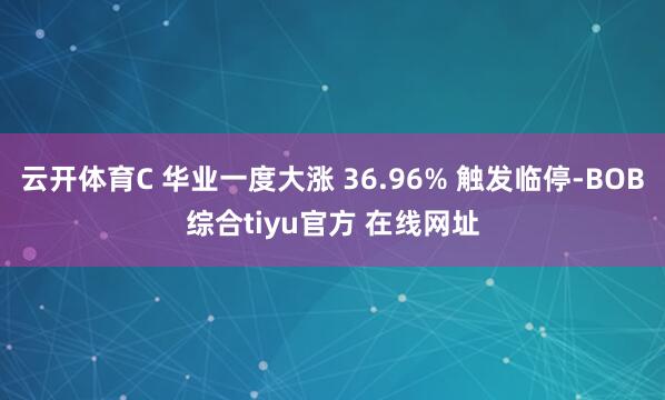 云开体育C 华业一度大涨 36.96% 触发临停-BOB综合tiyu官方 在线网址