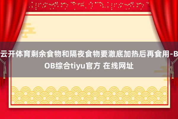 云开体育剩余食物和隔夜食物要澈底加热后再食用-BOB综合tiyu官方 在线网址