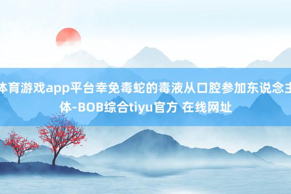 体育游戏app平台幸免毒蛇的毒液从口腔参加东说念主体-BOB综合tiyu官方 在线网址