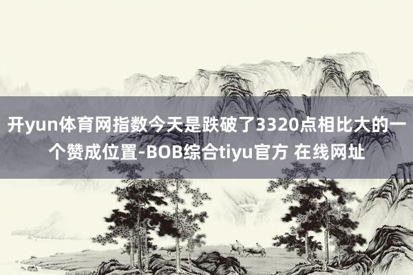 开yun体育网指数今天是跌破了3320点相比大的一个赞成位置-BOB综合tiyu官方 在线网址
