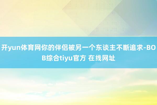 开yun体育网你的伴侣被另一个东谈主不断追求-BOB综合tiyu官方 在线网址