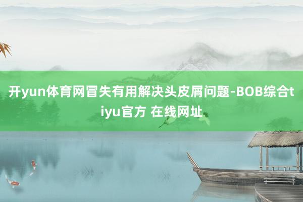 开yun体育网冒失有用解决头皮屑问题-BOB综合tiyu官方 在线网址