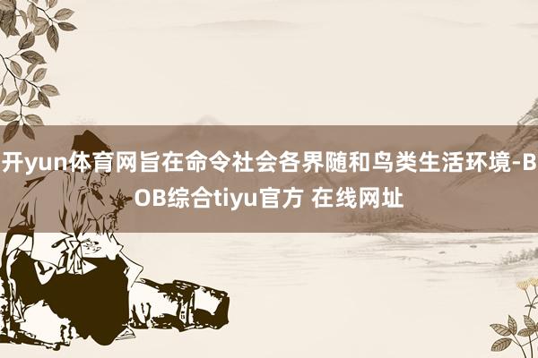 开yun体育网旨在命令社会各界随和鸟类生活环境-BOB综合tiyu官方 在线网址