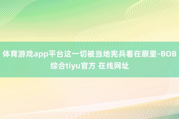 体育游戏app平台这一切被当地宪兵看在眼里-BOB综合tiyu官方 在线网址