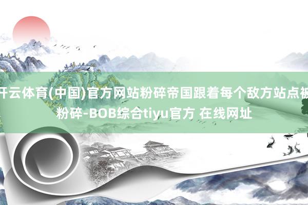 开云体育(中国)官方网站粉碎帝国跟着每个敌方站点被粉碎-BOB综合tiyu官方 在线网址