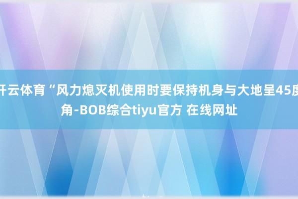 开云体育“风力熄灭机使用时要保持机身与大地呈45度角-BOB综合tiyu官方 在线网址