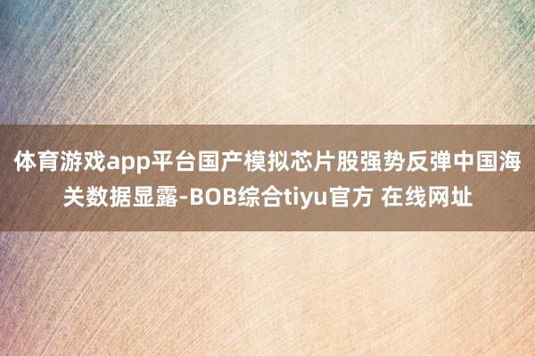 体育游戏app平台　　国产模拟芯片股强势反弹　　中国海关数据显露-BOB综合tiyu官方 在线网址