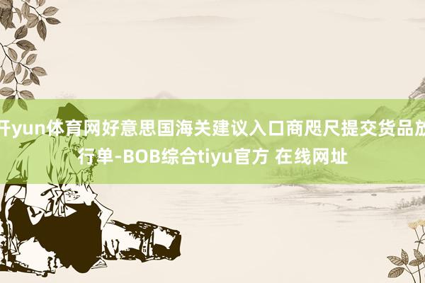 开yun体育网好意思国海关建议入口商咫尺提交货品放行单-BOB综合tiyu官方 在线网址