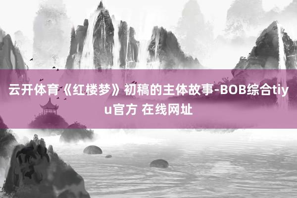 云开体育《红楼梦》初稿的主体故事-BOB综合tiyu官方 在线网址