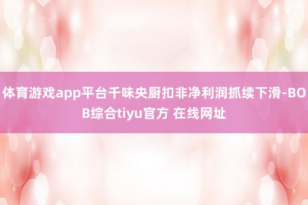 体育游戏app平台千味央厨扣非净利润抓续下滑-BOB综合tiyu官方 在线网址