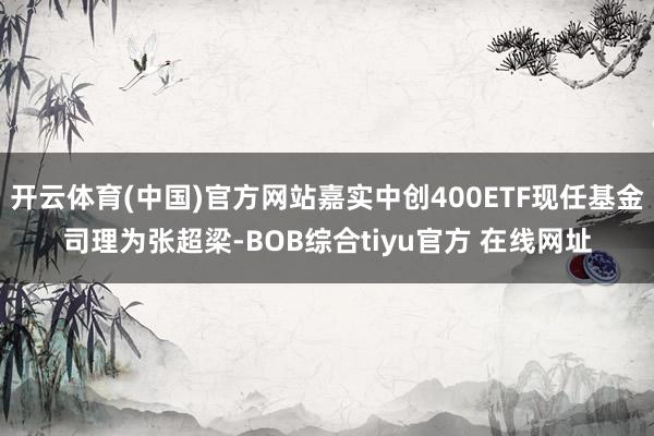 开云体育(中国)官方网站嘉实中创400ETF现任基金司理为张超梁-BOB综合tiyu官方 在线网址
