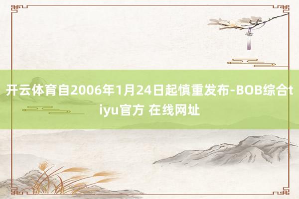 开云体育自2006年1月24日起慎重发布-BOB综合tiyu官方 在线网址