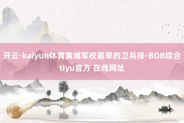 开云·kaiyun体育黄埔军校最早的卫兵排-BOB综合tiyu官方 在线网址