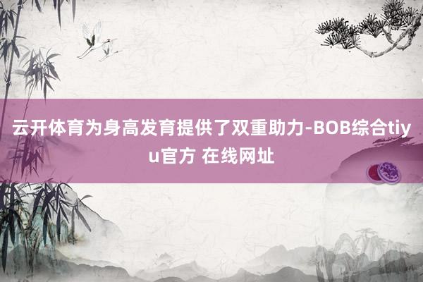 云开体育为身高发育提供了双重助力-BOB综合tiyu官方 在线网址