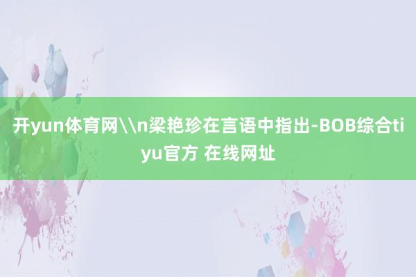 开yun体育网\n梁艳珍在言语中指出-BOB综合tiyu官方 在线网址