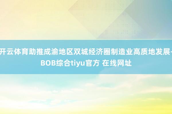 开云体育助推成渝地区双城经济圈制造业高质地发展-BOB综合tiyu官方 在线网址