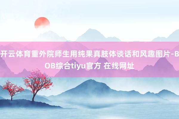 开云体育重外院师生用纯果真肢体谈话和风趣图片-BOB综合tiyu官方 在线网址