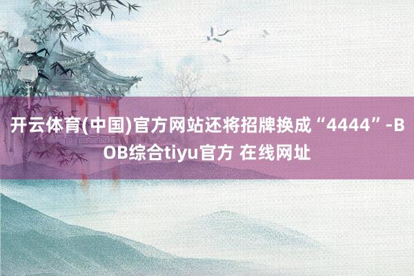 开云体育(中国)官方网站还将招牌换成“4444”-BOB综合tiyu官方 在线网址