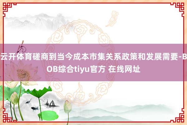 云开体育磋商到当今成本市集关系政策和发展需要-BOB综合tiyu官方 在线网址