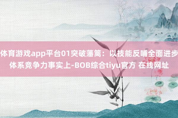 体育游戏app平台01突破藩篱:以技能反哺全面进步体系竞争力事实上-BOB综合tiyu官方 在线网址