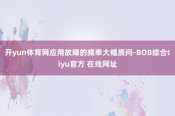 开yun体育网应用故障的频率大幅质问-BOB综合tiyu官方 在线网址