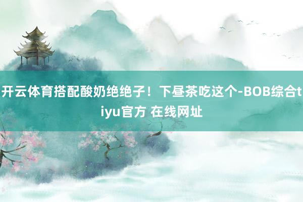开云体育搭配酸奶绝绝子!下昼茶吃这个-BOB综合tiyu官方 在线网址