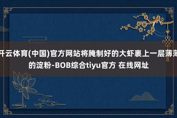 开云体育(中国)官方网站将腌制好的大虾裹上一层薄薄的淀粉-BOB综合tiyu官方 在线网址