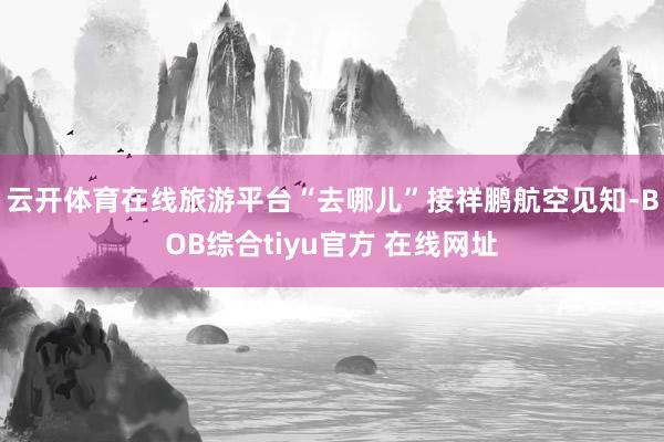 云开体育在线旅游平台“去哪儿”接祥鹏航空见知-BOB综合tiyu官方 在线网址