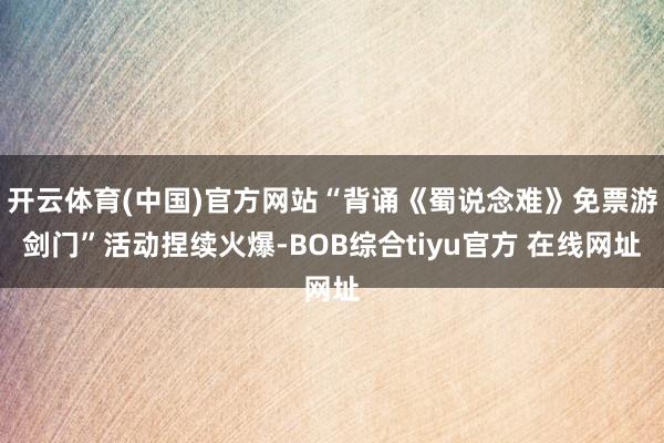 开云体育(中国)官方网站“背诵《蜀说念难》免票游剑门”活动捏续火爆-BOB综合tiyu官方 在线网址