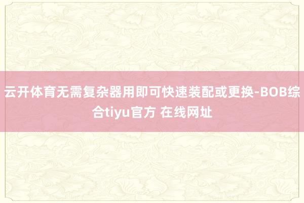 云开体育无需复杂器用即可快速装配或更换-BOB综合tiyu官方 在线网址