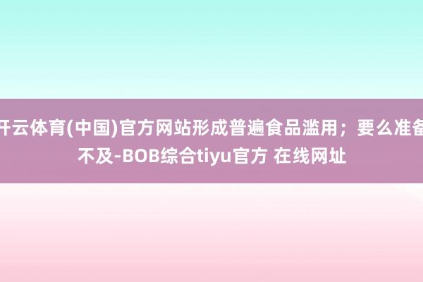 开云体育(中国)官方网站形成普遍食品滥用;要么准备不及-BOB综合tiyu官方 在线网址