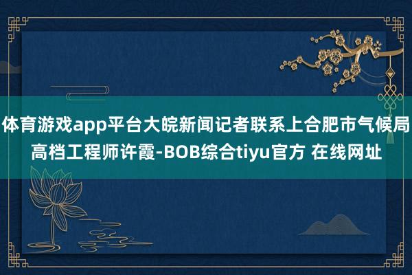 体育游戏app平台大皖新闻记者联系上合肥市气候局高档工程师许霞-BOB综合tiyu官方 在线网址