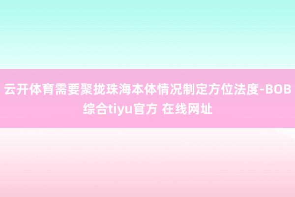 云开体育需要聚拢珠海本体情况制定方位法度-BOB综合tiyu官方 在线网址